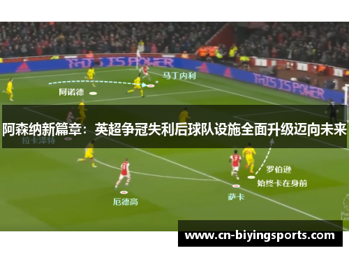 阿森纳新篇章：英超争冠失利后球队设施全面升级迈向未来