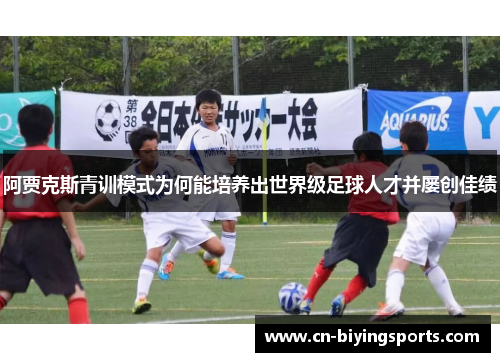 阿贾克斯青训模式为何能培养出世界级足球人才并屡创佳绩
