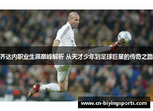 齐达内职业生涯巅峰解析 从天才少年到足球巨星的传奇之路